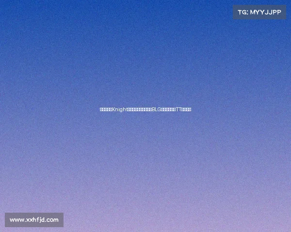 赛场观察：Knight卢锡安三杀主宰战局，BLG让一追三力克TT晋级四强